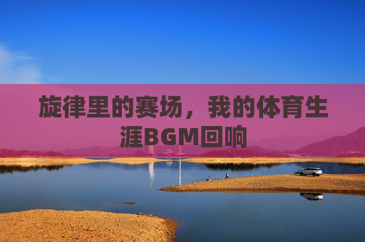 旋律里的赛场,我的体育生涯BGM回响 旋律里的赛场,我的体育生涯BGM回响