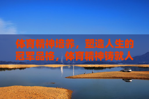 体育精神培养,塑造人生的冠军品格,体育精神铸就人生冠军品格 体育精神培养,塑造人生的冠军品格,体育精神铸就人生冠军品格