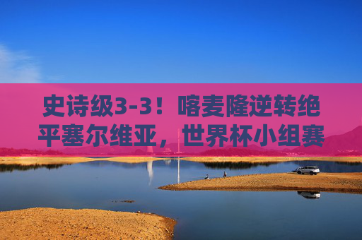 史诗级3-3!喀麦隆逆转绝平塞尔维亚,世界杯小组赛惊现进球盛宴,史诗逆转!喀麦隆3-3绝平塞尔维亚,世界杯小组赛惊现进球盛宴 史诗级3-3!喀麦隆逆转绝平塞尔维亚,世界杯小组赛惊现进球盛宴,史诗逆转!喀麦隆3-3绝平塞尔维亚,世界杯小组赛惊现进球盛宴