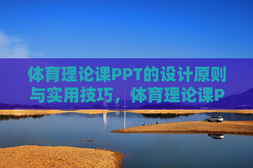 体育理论课PPT的设计原则与实用技巧，体育理论课PPT设计原则与实用技巧