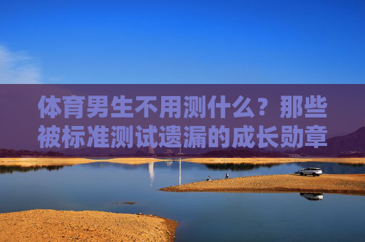体育男生不用测什么?那些被标准测试遗漏的成长勋章,被标准测试遗漏的体育男生成长勋章 体育男生不用测什么?那些被标准测试遗漏的成长勋章,被标准测试遗漏的体育男生成长勋章