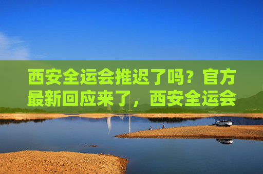 西安全运会推迟了吗?官方最新回应来了,西安全运会推迟?官方最新回应来了 西安全运会推迟了吗?官方最新回应来了,西安全运会推迟?官方最新回应来了