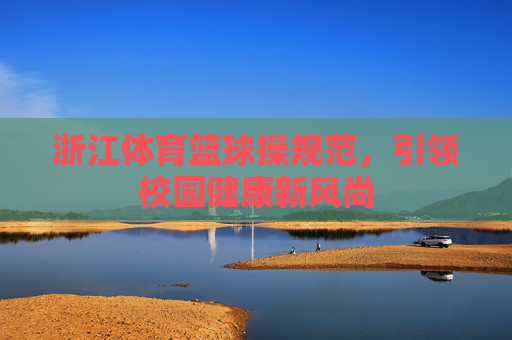 浙江体育篮球操规范，引领校园健康新风尚