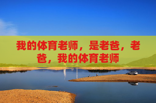 我的体育老师,是老爸,老爸,我的体育老师 我的体育老师,是老爸,老爸,我的体育老师