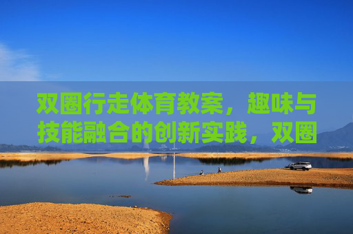 双圈行走体育教案,趣味与技能融合的创新实践,双圈行走,趣味与技能融合的体育创新实践 双圈行走体育教案,趣味与技能融合的创新实践,双圈行走,趣味与技能融合的体育创新实践