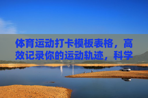 体育运动打卡模板表格,高效记录你的运动轨迹,科学助力健身目标,体育运动打卡模板,高效记录轨迹,科学助力健身目标 体育运动打卡模板表格,高效记录你的运动轨迹,科学助力健身目标,体育运动打卡模板,高效记录轨迹,科学助力健身目标