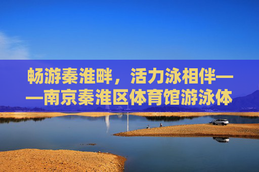 畅游秦淮畔，活力泳相伴——南京秦淮区体育馆游泳体验记，畅游秦淮畔，活力泳相伴