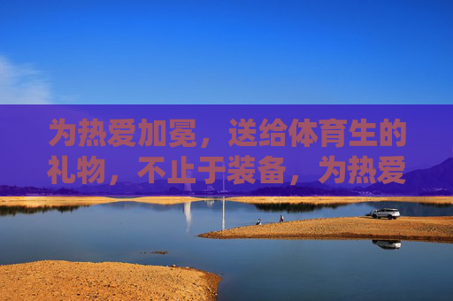 为热爱加冕,送给体育生的礼物,不止于装备,为热爱加冕,体育生的礼物,不止于装备 为热爱加冕,送给体育生的礼物,不止于装备,为热爱加冕,体育生的礼物,不止于装备