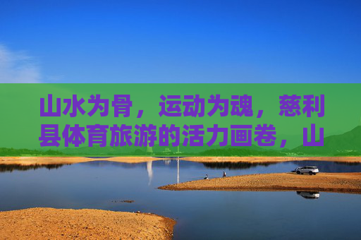 山水为骨，运动为魂，慈利县体育旅游的活力画卷，山水为骨运动为魂，慈利体育旅游活力画卷