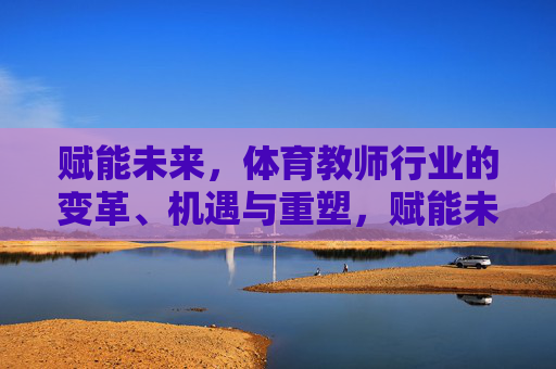 赋能未来，体育教师行业的变革、机遇与重塑，赋能未来，体育教师行业的变革、机遇与重塑