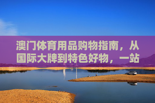 澳门体育用品购物指南,从国际大牌到特色好物,一站式满足你的运动需求,澳门体育用品购物指南,从国际大牌到特色好物,一站式满足运动需求 澳门体育用品购物指南,从国际大牌到特色好物,一站式满足你的运动需求,澳门体育用品购物指南,从国际大牌到特色好物,一站式满足运动需求
