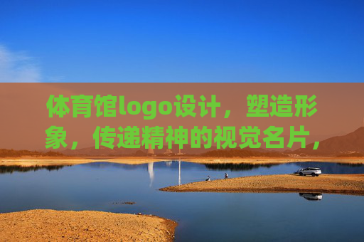 体育馆logo设计,塑造形象,传递精神的视觉名片,体育馆logo,塑造形象、传递精神的视觉名片 体育馆logo设计,塑造形象,传递精神的视觉名片,体育馆logo,塑造形象、传递精神的视觉名片