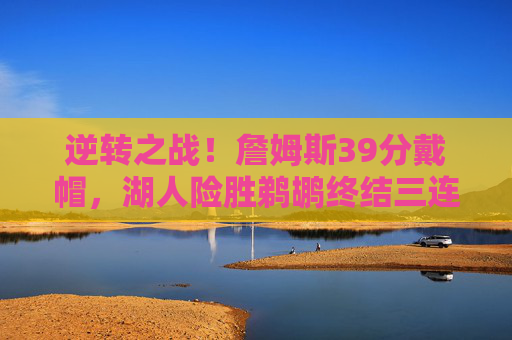 逆转之战!詹姆斯39分戴帽,湖人险胜鹈鹕终结三连败,詹姆斯39分戴帽率湖人逆转鹈鹕 终结三连败 逆转之战!詹姆斯39分戴帽,湖人险胜鹈鹕终结三连败,詹姆斯39分戴帽率湖人逆转鹈鹕 终结三连败