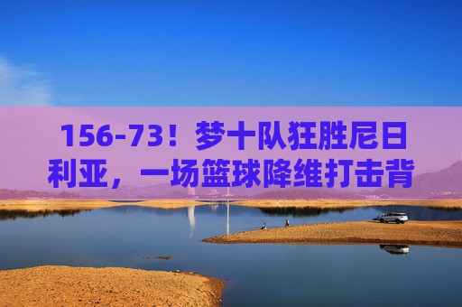 156-73!梦十队狂胜尼日利亚,一场篮球降维打击背后的奥运启示,梦十队156-73狂胜尼日利亚,篮球降维打击背后的奥运启示 156-73!梦十队狂胜尼日利亚,一场篮球降维打击背后的奥运启示,梦十队156-73狂胜尼日利亚,篮球降维打击背后的奥运启示
