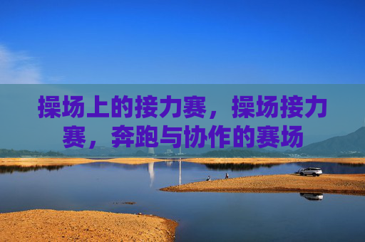 操场上的接力赛,操场接力赛,奔跑与协作的赛场 操场上的接力赛,操场接力赛,奔跑与协作的赛场