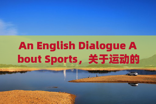 An English Dialogue About Sports,关于运动的英语对话 An English Dialogue About Sports,关于运动的英语对话