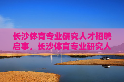 长沙体育专业研究人才招聘启事,长沙体育专业研究人才招聘启事 长沙体育专业研究人才招聘启事,长沙体育专业研究人才招聘启事