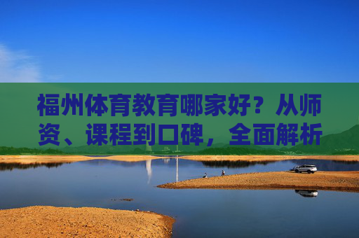 福州体育教育哪家好?从师资、课程到口碑,全面解析优质选择,福州体育教育哪家好?师资课程口碑全面解析优质选择 福州体育教育哪家好?从师资、课程到口碑,全面解析优质选择,福州体育教育哪家好?师资课程口碑全面解析优质选择