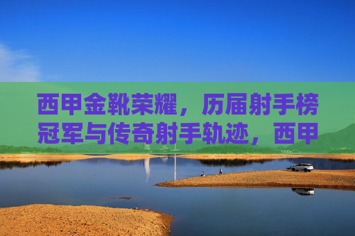 西甲金靴荣耀,历届射手榜冠军与传奇射手轨迹,西甲金靴荣耀,历届射手榜冠军与传奇射手轨迹 西甲金靴荣耀,历届射手榜冠军与传奇射手轨迹,西甲金靴荣耀,历届射手榜冠军与传奇射手轨迹