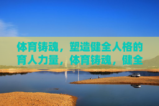 体育铸魂,塑造健全人格的育人力量,体育铸魂,健全人格的育人力量 体育铸魂,塑造健全人格的育人力量,体育铸魂,健全人格的育人力量