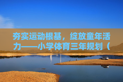 夯实运动根基,绽放童年活力——小学体育三年规划(202X-202X学年)夯实运动根基,绽放童年活力——小学体育三年规划 夯实运动根基,绽放童年活力——小学体育三年规划(202X-202X学年)夯实运动根基,绽放童年活力——小学体育三年规划