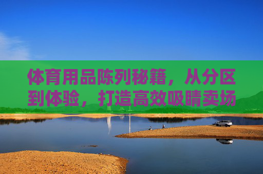 体育用品陈列秘籍,从分区到体验,打造高效吸睛卖场,体育用品陈列秘籍,分区+体验,打造高效吸睛卖场 体育用品陈列秘籍,从分区到体验,打造高效吸睛卖场,体育用品陈列秘籍,分区+体验,打造高效吸睛卖场