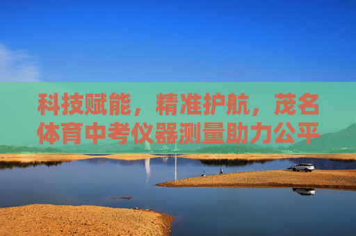 科技赋能,精准护航,茂名体育中考仪器测量助力公平与体质提升,科技赋能精准护航,茂名体育中考仪器测量助力公平与体质提升 科技赋能,精准护航,茂名体育中考仪器测量助力公平与体质提升,科技赋能精准护航,茂名体育中考仪器测量助力公平与体质提升