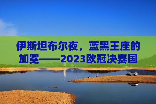 伊斯坦布尔夜,蓝黑王座的加冕——2023欧冠决赛国米1-0拜仁,复仇者与圆梦人的史诗对决,伊斯坦布尔夜,蓝黑王座加冕,复仇者与圆梦人的史诗对决 伊斯坦布尔夜,蓝黑王座的加冕——2023欧冠决赛国米1-0拜仁,复仇者与圆梦人的史诗对决,伊斯坦布尔夜,蓝黑王座加冕,复仇者与圆梦人的史诗对决