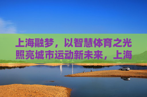 上海融梦,以智慧体育之光照亮城市运动新未来,上海融梦,智慧体育照亮城市运动新未来 上海融梦,以智慧体育之光照亮城市运动新未来,上海融梦,智慧体育照亮城市运动新未来
