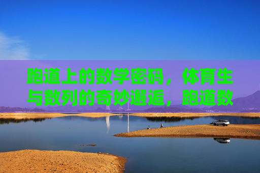 跑道上的数学密码,体育生与数列的奇妙邂逅,跑道数列密码,体育生的奇妙邂逅 跑道上的数学密码,体育生与数列的奇妙邂逅,跑道数列密码,体育生的奇妙邂逅