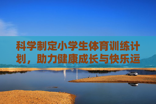 科学制定小学生体育训练计划，助力健康成长与快乐运动，科学制定小学生体育训练计划，护航健康成长与快乐运动
