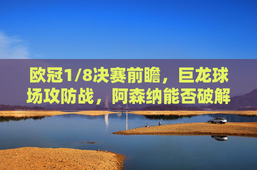 欧冠1/8决赛前瞻,巨龙球场攻防战,阿森纳能否破解波尔图铁血堡垒?欧冠1/8决赛前瞻,巨龙球场攻防战,阿森纳挑战波尔图铁血堡垒 欧冠1/8决赛前瞻,巨龙球场攻防战,阿森纳能否破解波尔图铁血堡垒?欧冠1/8决赛前瞻,巨龙球场攻防战,阿森纳挑战波尔图铁血堡垒