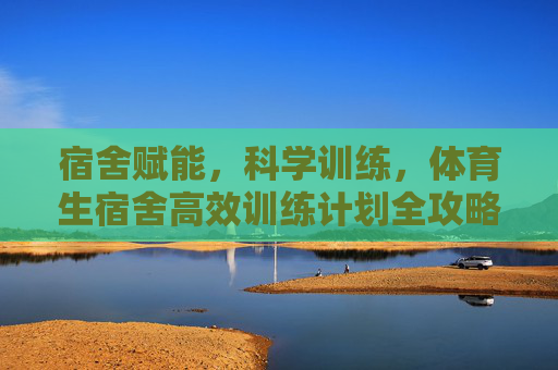 宿舍赋能,科学训练,体育生宿舍高效训练计划全攻略,体育生宿舍科学高效训练计划全攻略 宿舍赋能,科学训练,体育生宿舍高效训练计划全攻略,体育生宿舍科学高效训练计划全攻略
