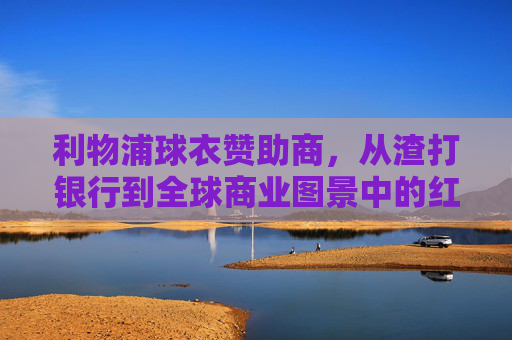 利物浦球衣赞助商,从渣打银行到全球商业图景中的红箭传奇,利物浦球衣赞助商,从渣打银行到全球商业图景中的红箭传奇 利物浦球衣赞助商,从渣打银行到全球商业图景中的红箭传奇,利物浦球衣赞助商,从渣打银行到全球商业图景中的红箭传奇
