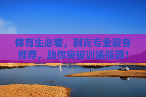 体育生必看,耐克专业装备推荐,助你突破训练瓶颈!体育生必看耐克专业装备,助你突破训练瓶颈! 体育生必看,耐克专业装备推荐,助你突破训练瓶颈!体育生必看耐克专业装备,助你突破训练瓶颈!