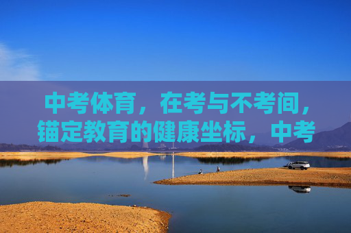 中考体育,在考与不考间,锚定教育的健康坐标,中考体育,考与不考间锚定教育健康坐标 中考体育,在考与不考间,锚定教育的健康坐标,中考体育,考与不考间锚定教育健康坐标