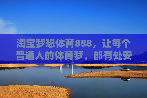 淘宝梦想体育888，让每个普通人的体育梦，都有处安放，淘宝梦想体育888，安放每个普通人的体育梦