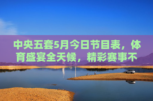 中央五套5月今日节目表,体育盛宴全天候,精彩赛事不打烊,中央五套5月今日节目表,体育盛宴全天候 精彩赛事不打烊 中央五套5月今日节目表,体育盛宴全天候,精彩赛事不打烊,中央五套5月今日节目表,体育盛宴全天候 精彩赛事不打烊