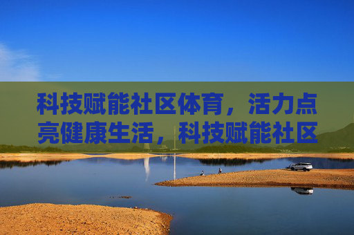 科技赋能社区体育,活力点亮健康生活,科技赋能社区体育,活力点亮健康生活 科技赋能社区体育,活力点亮健康生活,科技赋能社区体育,活力点亮健康生活