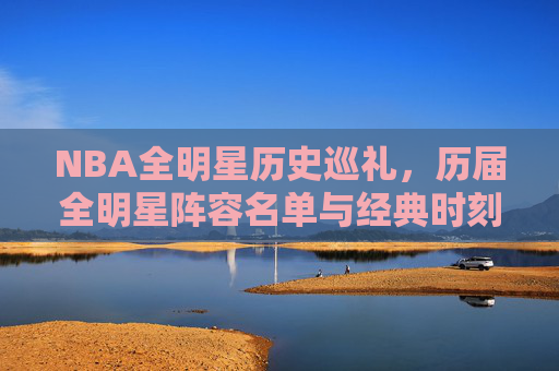NBA全明星历史巡礼,历届全明星阵容名单与经典时刻回顾,NBA全明星历史巡礼,历届阵容名单与经典时刻回顾 NBA全明星历史巡礼,历届全明星阵容名单与经典时刻回顾,NBA全明星历史巡礼,历届阵容名单与经典时刻回顾