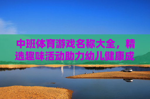 中班体育游戏名称大全,精选趣味活动助力幼儿健康成长,中班体育游戏名称大全,精选趣味活动助力幼儿健康成长 中班体育游戏名称大全,精选趣味活动助力幼儿健康成长,中班体育游戏名称大全,精选趣味活动助力幼儿健康成长