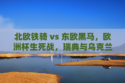 北欧铁骑 vs 东欧黑马,欧洲杯生死战,瑞典与乌克兰的斯德哥尔摩对决,北欧铁骑VS东欧黑马!欧洲杯生死战斯德哥尔摩对决 北欧铁骑 vs 东欧黑马,欧洲杯生死战,瑞典与乌克兰的斯德哥尔摩对决,北欧铁骑VS东欧黑马!欧洲杯生死战斯德哥尔摩对决