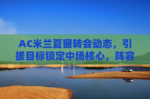 AC米兰夏窗转会动态,引援目标锁定中场核心,阵容升级剑指新赛季,AC米兰夏窗锁定中场核心 引援升级剑指新赛季 AC米兰夏窗转会动态,引援目标锁定中场核心,阵容升级剑指新赛季,AC米兰夏窗锁定中场核心 引援升级剑指新赛季