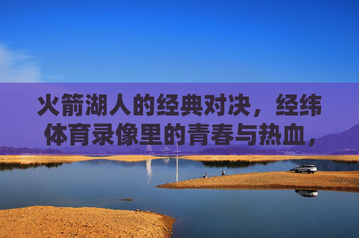 火箭湖人的经典对决,经纬体育录像里的青春与热血,火箭湖人经典对决,经纬体育录像里的青春热血 火箭湖人的经典对决,经纬体育录像里的青春与热血,火箭湖人经典对决,经纬体育录像里的青春热血