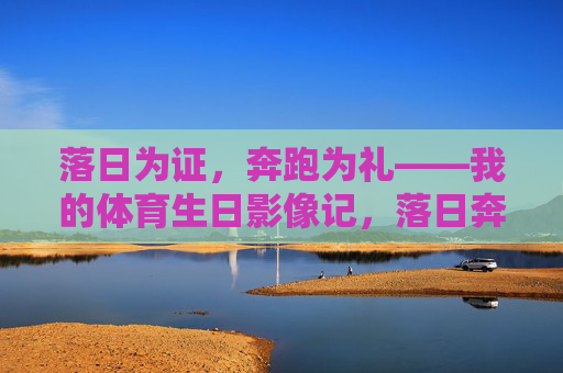落日为证,奔跑为礼——我的体育生日影像记,落日奔跑间,我的体育生日影像礼 落日为证,奔跑为礼——我的体育生日影像记,落日奔跑间,我的体育生日影像礼