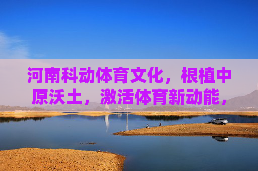 河南科动体育文化,根植中原沃土,激活体育新动能,河南科动体育文化,根植中原沃土 激活体育新动能 河南科动体育文化,根植中原沃土,激活体育新动能,河南科动体育文化,根植中原沃土 激活体育新动能