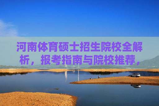 河南体育硕士招生院校全解析，报考指南与院校推荐，河南体育硕士招生院校全解析，报考指南与院校推荐