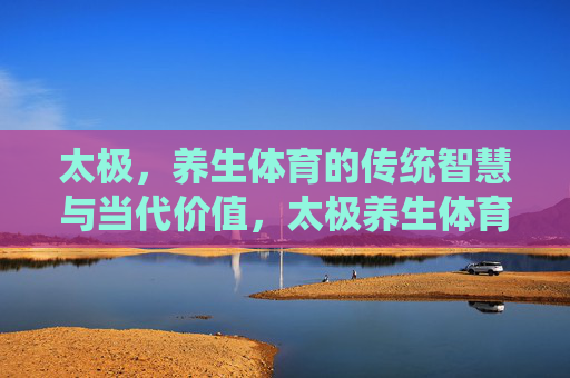 太极,养生体育的传统智慧与当代价值,太极养生体育,传统智慧与当代价值 太极,养生体育的传统智慧与当代价值,太极养生体育,传统智慧与当代价值