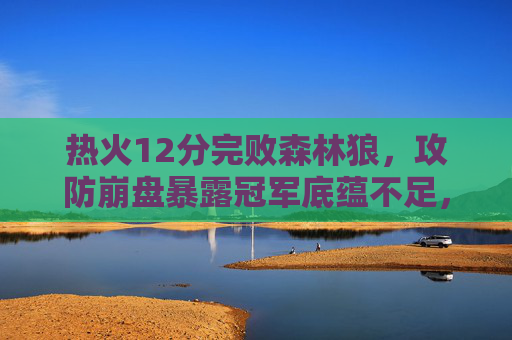 热火12分完败森林狼,攻防崩盘暴露冠军底蕴不足,热火12分完败森林狼,攻防崩盘暴露冠军底蕴不足 热火12分完败森林狼,攻防崩盘暴露冠军底蕴不足,热火12分完败森林狼,攻防崩盘暴露冠军底蕴不足