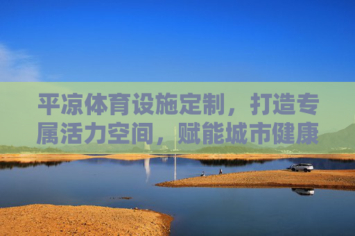平凉体育设施定制,打造专属活力空间,赋能城市健康生活,平凉体育设施定制,专属活力空间赋能城市健康生活 平凉体育设施定制,打造专属活力空间,赋能城市健康生活,平凉体育设施定制,专属活力空间赋能城市健康生活